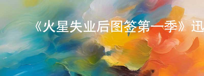 陈庆波发布《火星失业后图签第一季》迅雷下载/在线观看-动漫卡通-美剧天堂